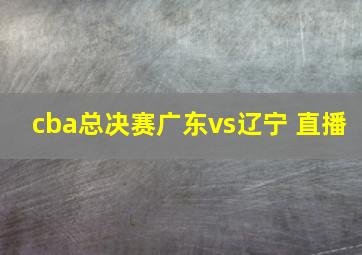 cba总决赛广东vs辽宁 直播